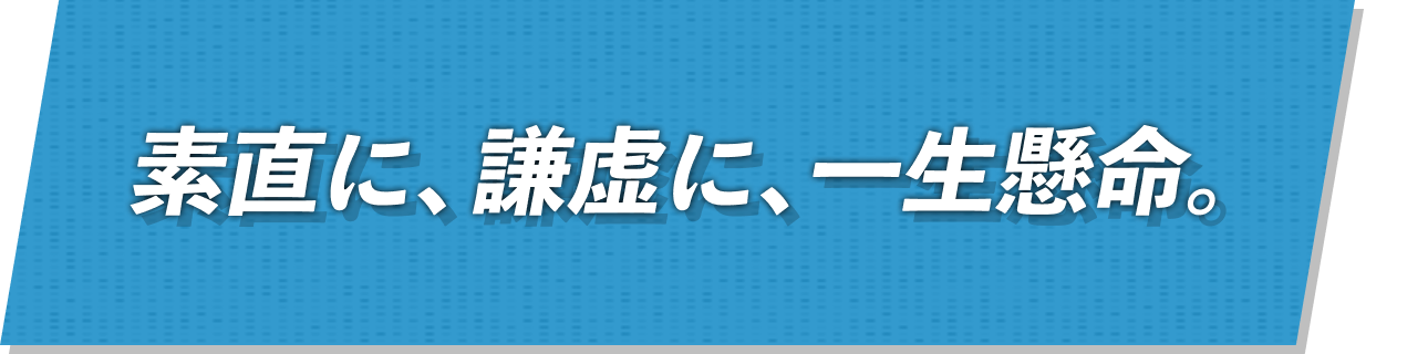 素直に、謙虚に、一生懸命。